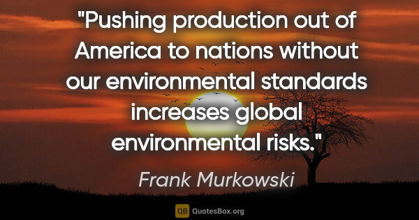 Frank Murkowski quote: "Pushing production out of America to nations without our..."