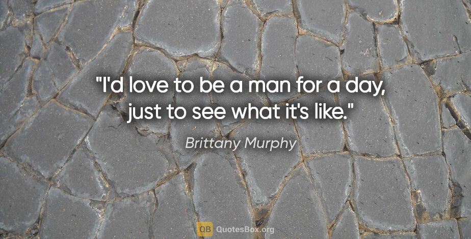 Brittany Murphy quote: "I'd love to be a man for a day, just to see what it's like."