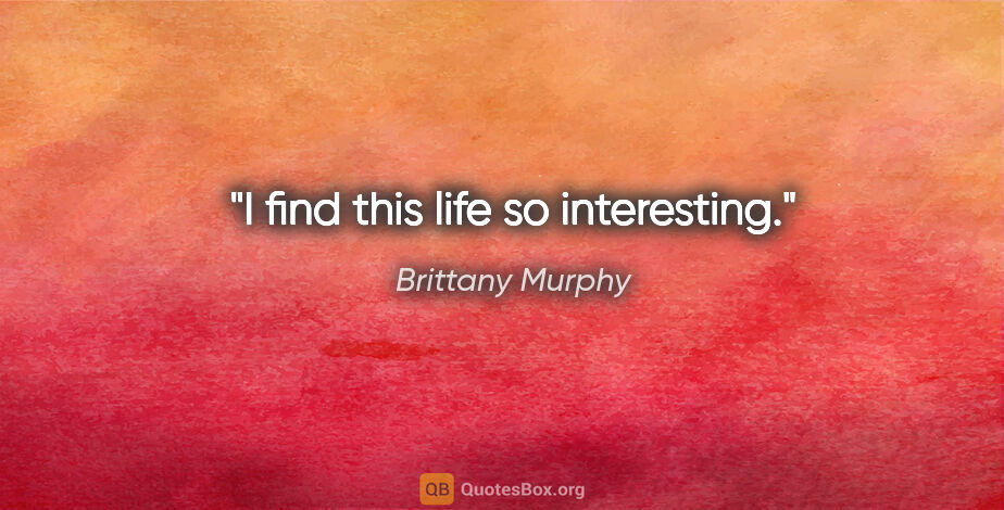 Brittany Murphy quote: "I find this life so interesting."