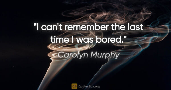 Carolyn Murphy quote: "I can't remember the last time I was bored."