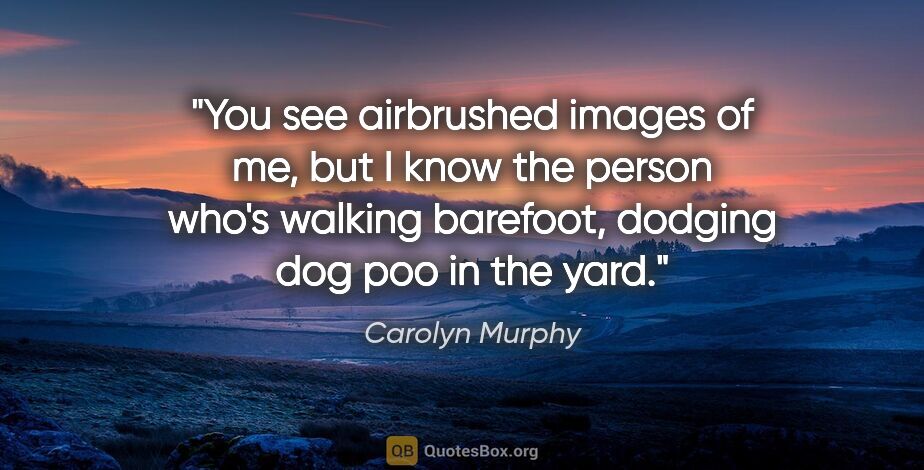 Carolyn Murphy quote: "You see airbrushed images of me, but I know the person who's..."