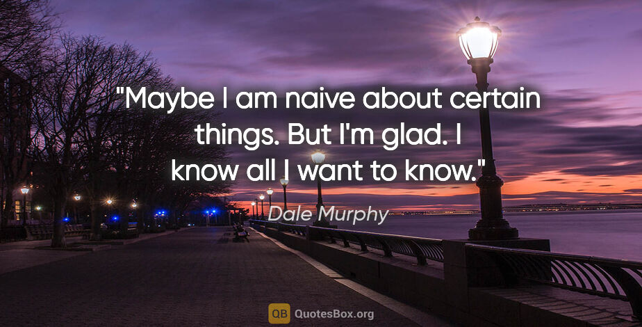 Dale Murphy quote: "Maybe I am naive about certain things. But I'm glad. I know..."