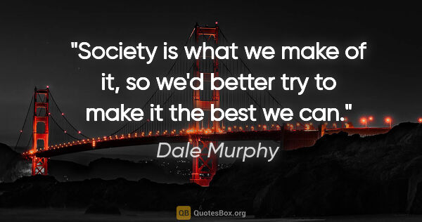 Dale Murphy quote: "Society is what we make of it, so we'd better try to make it..."