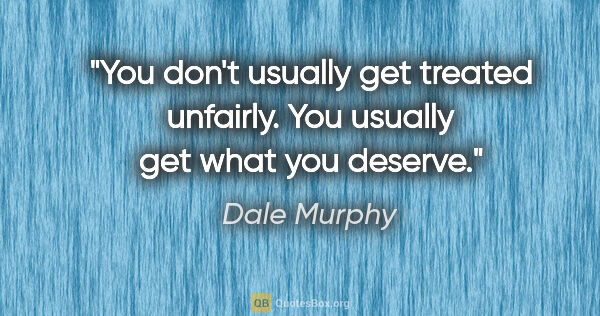 Dale Murphy quote: "You don't usually get treated unfairly. You usually get what..."
