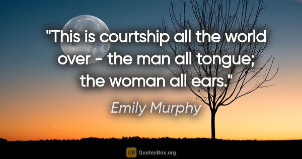 Emily Murphy quote: "This is courtship all the world over - the man all tongue; the..."
