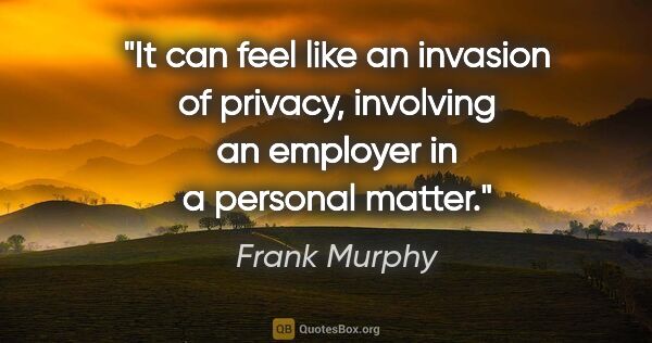 Frank Murphy quote: "It can feel like an invasion of privacy, involving an employer..."