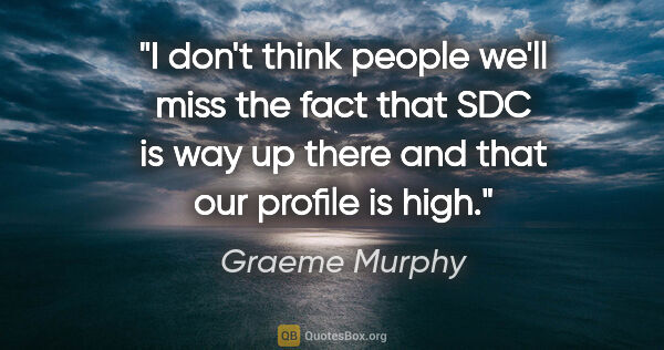 Graeme Murphy quote: "I don't think people we'll miss the fact that SDC is way up..."