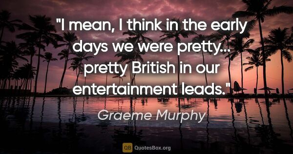 Graeme Murphy quote: "I mean, I think in the early days we were pretty... pretty..."