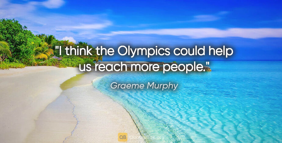 Graeme Murphy quote: "I think the Olympics could help us reach more people."