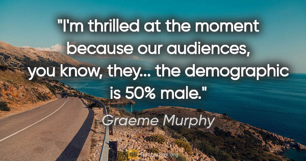 Graeme Murphy quote: "I'm thrilled at the moment because our audiences, you know,..."