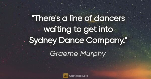 Graeme Murphy quote: "There's a line of dancers waiting to get into Sydney Dance..."