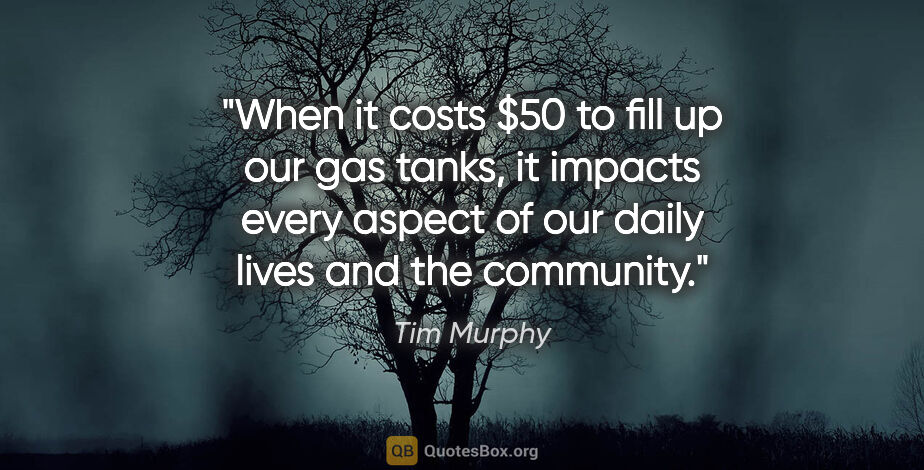 Tim Murphy quote: "When it costs $50 to fill up our gas tanks, it impacts every..."