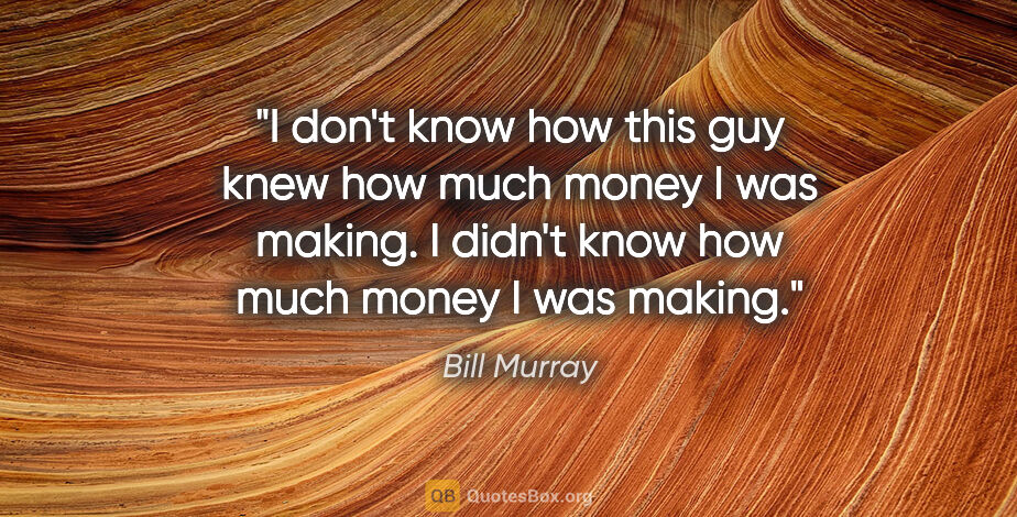 Bill Murray quote: "I don't know how this guy knew how much money I was making. I..."