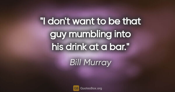 Bill Murray quote: "I don't want to be that guy mumbling into his drink at a bar."