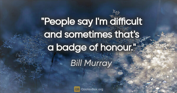 Bill Murray quote: "People say I'm difficult and sometimes that's a badge of honour."