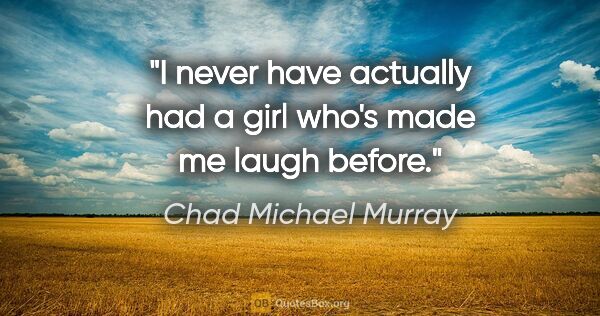 Chad Michael Murray quote: "I never have actually had a girl who's made me laugh before."