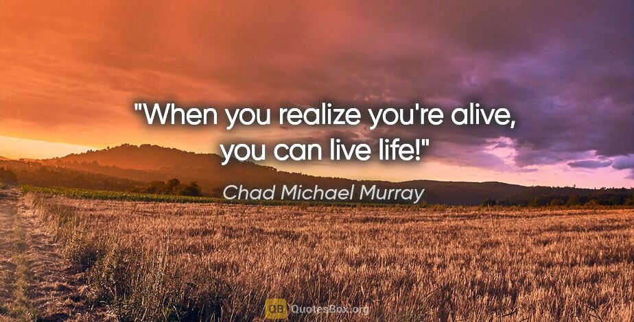 Chad Michael Murray quote: "When you realize you're alive, you can live life!"