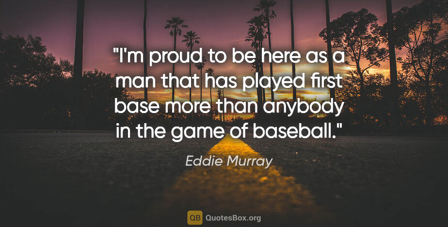 Eddie Murray quote: "I'm proud to be here as a man that has played first base more..."