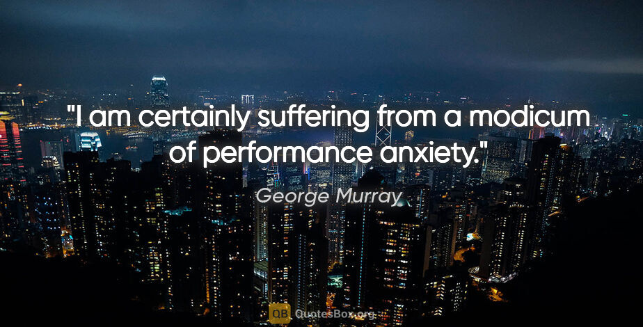 George Murray quote: "I am certainly suffering from a modicum of performance anxiety."