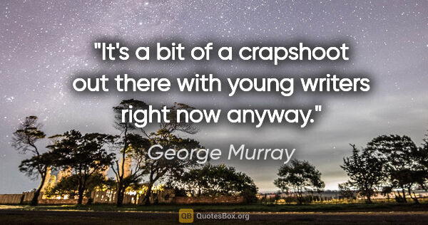 George Murray quote: "It's a bit of a crapshoot out there with young writers right..."