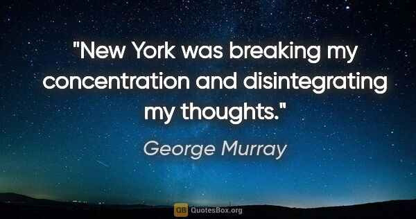 George Murray quote: "New York was breaking my concentration and disintegrating my..."