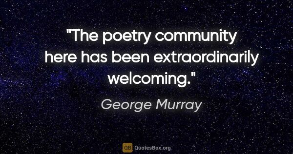 George Murray quote: "The poetry community here has been extraordinarily welcoming."