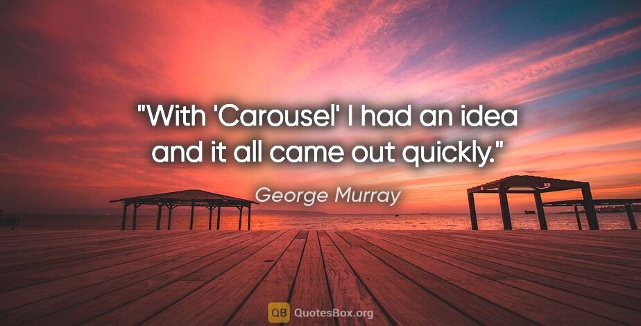 George Murray quote: "With 'Carousel' I had an idea and it all came out quickly."