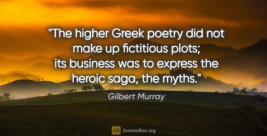 Gilbert Murray quote: "The higher Greek poetry did not make up fictitious plots; its..."
