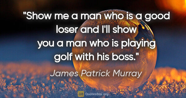 James Patrick Murray quote: "Show me a man who is a good loser and I'll show you a man who..."