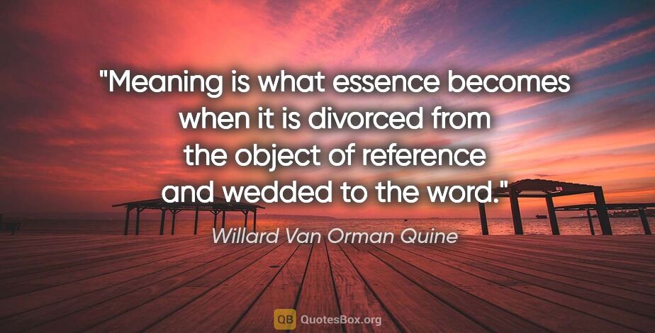 Willard Van Orman Quine quote: "Meaning is what essence becomes when it is divorced from the..."