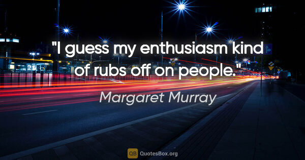 Margaret Murray quote: "I guess my enthusiasm kind of rubs off on people."