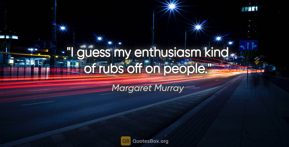 Margaret Murray quote: "I guess my enthusiasm kind of rubs off on people."