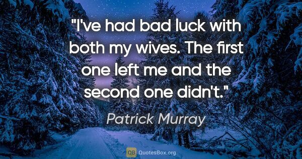 Patrick Murray quote: "I've had bad luck with both my wives. The first one left me..."