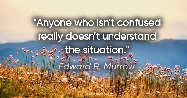 Edward R. Murrow quote: "Anyone who isn't confused really doesn't understand the..."