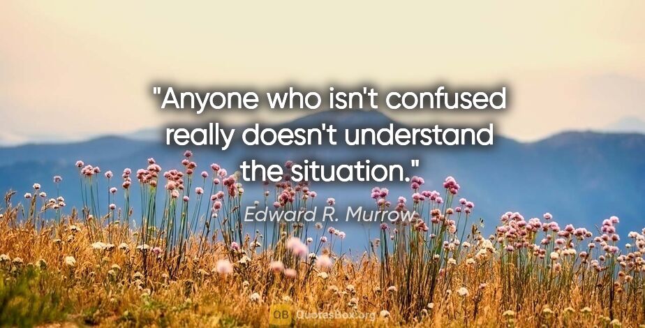 Edward R. Murrow quote: "Anyone who isn't confused really doesn't understand the..."