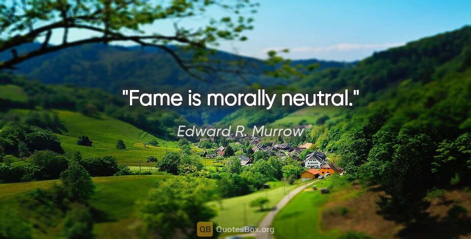 Edward R. Murrow quote: "Fame is morally neutral."