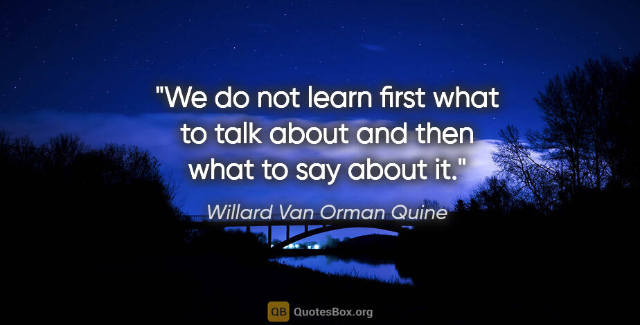 Willard Van Orman Quine quote: "We do not learn first what to talk about and then what to say..."