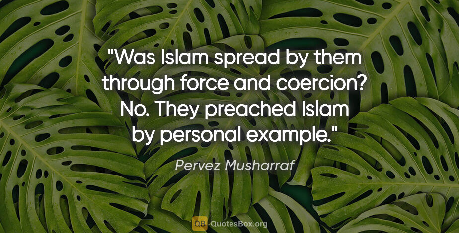 Pervez Musharraf quote: "Was Islam spread by them through force and coercion? No. They..."