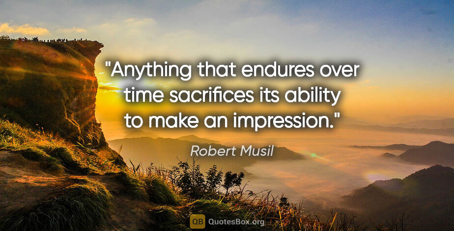 Robert Musil quote: "Anything that endures over time sacrifices its ability to make..."