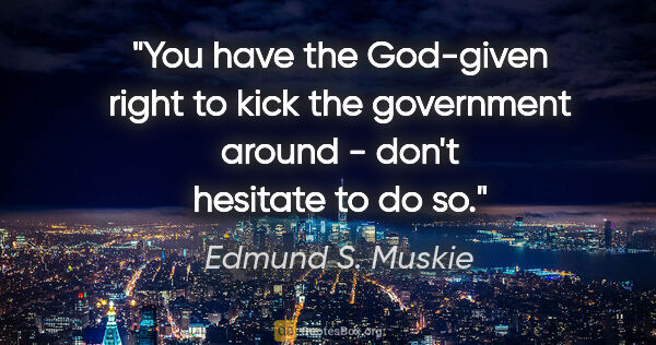 Edmund S. Muskie quote: "You have the God-given right to kick the government around -..."