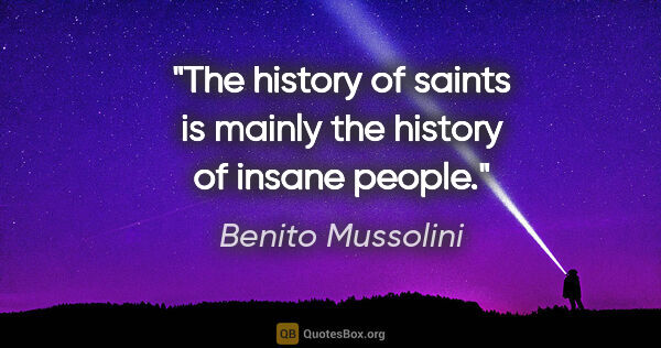 Benito Mussolini quote: "The history of saints is mainly the history of insane people."