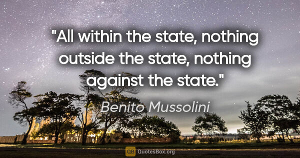 Benito Mussolini quote: "All within the state, nothing outside the state, nothing..."
