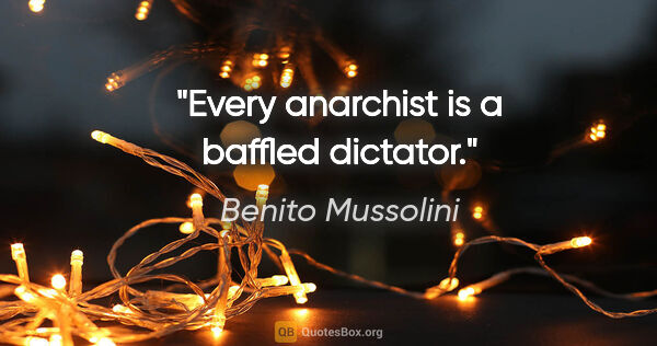 Benito Mussolini quote: "Every anarchist is a baffled dictator."