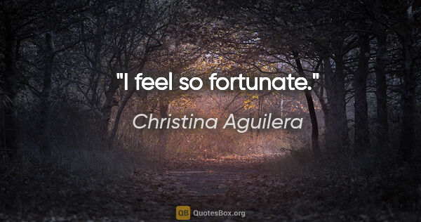Christina Aguilera quote: "I feel so fortunate."