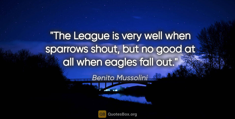 Benito Mussolini quote: "The League is very well when sparrows shout, but no good at..."