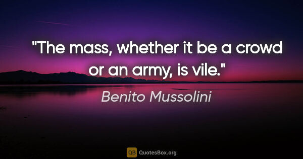 Benito Mussolini quote: "The mass, whether it be a crowd or an army, is vile."