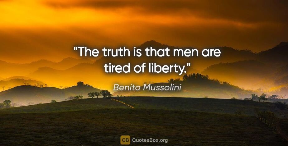 Benito Mussolini quote: "The truth is that men are tired of liberty."