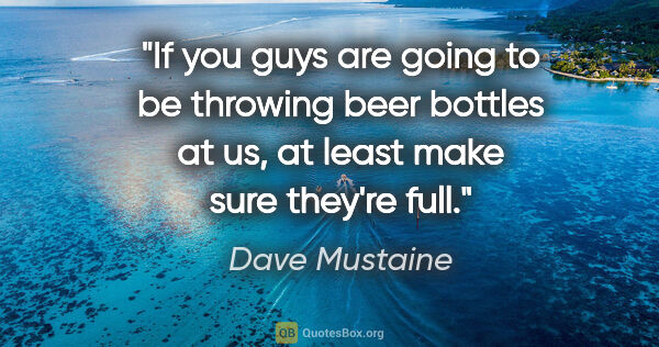 Dave Mustaine quote: "If you guys are going to be throwing beer bottles at us, at..."