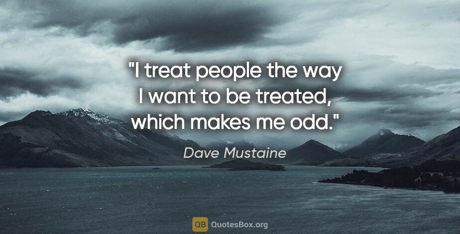 Dave Mustaine quote: "I treat people the way I want to be treated, which makes me odd."