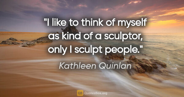 Kathleen Quinlan quote: "I like to think of myself as kind of a sculptor, only I sculpt..."